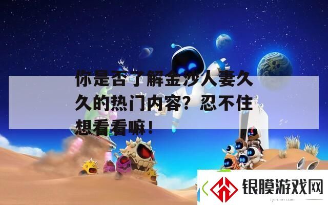 你是否了解金沙**久久的热门内容