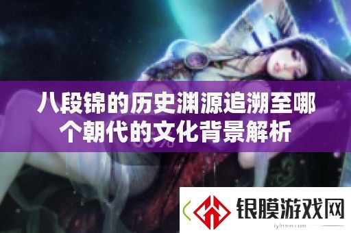 八段锦的历史渊源追溯至哪个朝代的文化背景解析